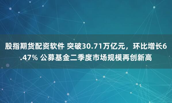 股指期货配资软件 突破30.71万亿元，环比增长6.47% 公募基金二季度市场规模再创新高