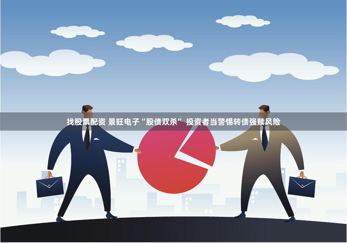找股票配资 景旺电子“股债双杀” 投资者当警惕转债强赎风险