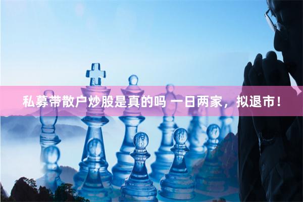 私募带散户炒股是真的吗 一日两家，拟退市！