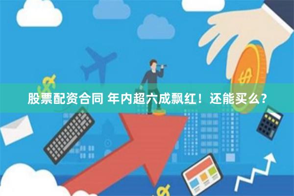 股票配资合同 年内超六成飘红！还能买么？