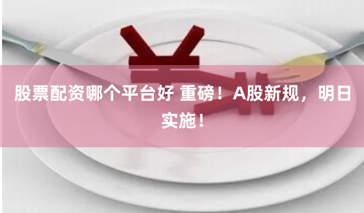 股票配资哪个平台好 重磅！A股新规，明日实施！