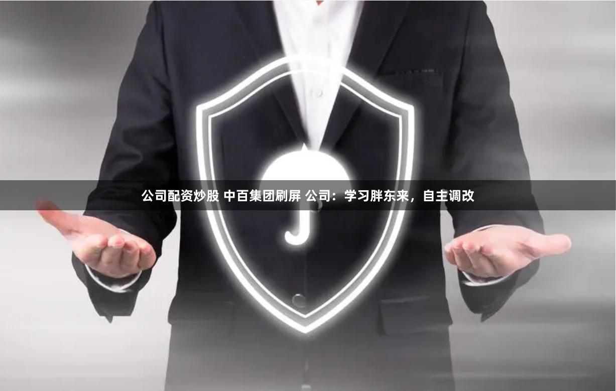 公司配资炒股 中百集团刷屏 公司：学习胖东来，自主调改