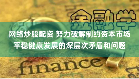 网络炒股配资 努力破解制约资本市场平稳健康发展的深层次矛盾和问题