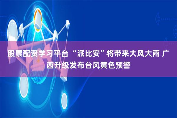 股票配资学习平台 “派比安”将带来大风大雨 广西升级发布台风黄色预警