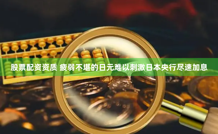 股票配资资质 疲弱不堪的日元难以刺激日本央行尽速加息