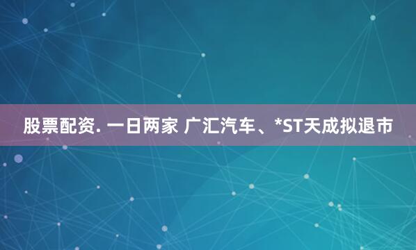 股票配资. 一日两家 广汇汽车、*ST天成拟退市