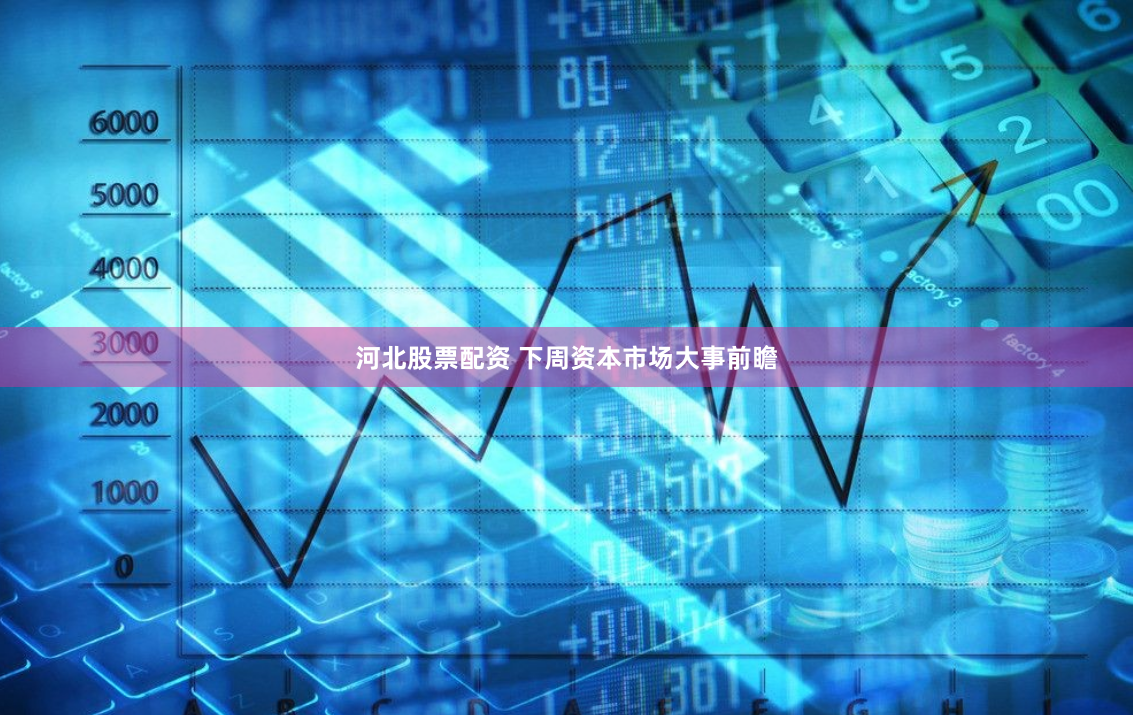 河北股票配资 下周资本市场大事前瞻