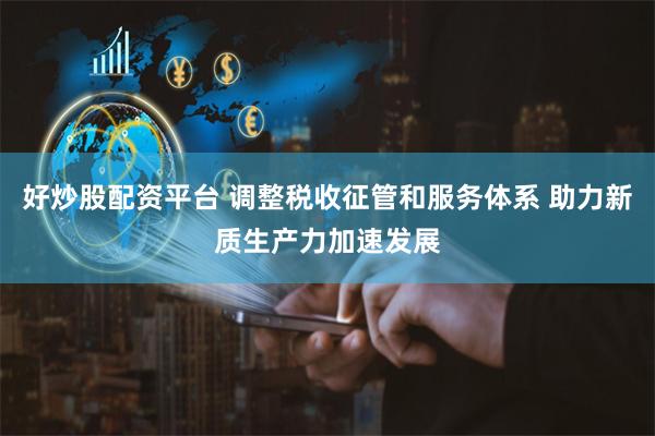 好炒股配资平台 调整税收征管和服务体系 助力新质生产力加速发展