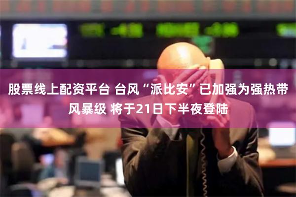 股票线上配资平台 台风“派比安”已加强为强热带风暴级 将于21日下半夜登陆