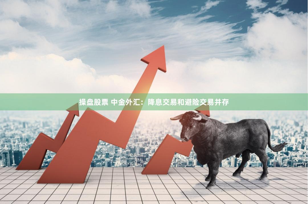 操盘股票 中金外汇：降息交易和避险交易并存