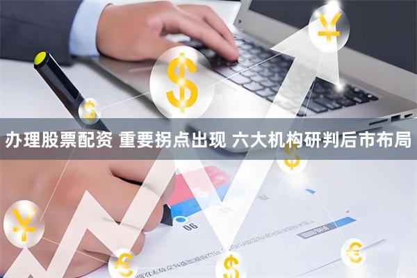 办理股票配资 重要拐点出现 六大机构研判后市布局