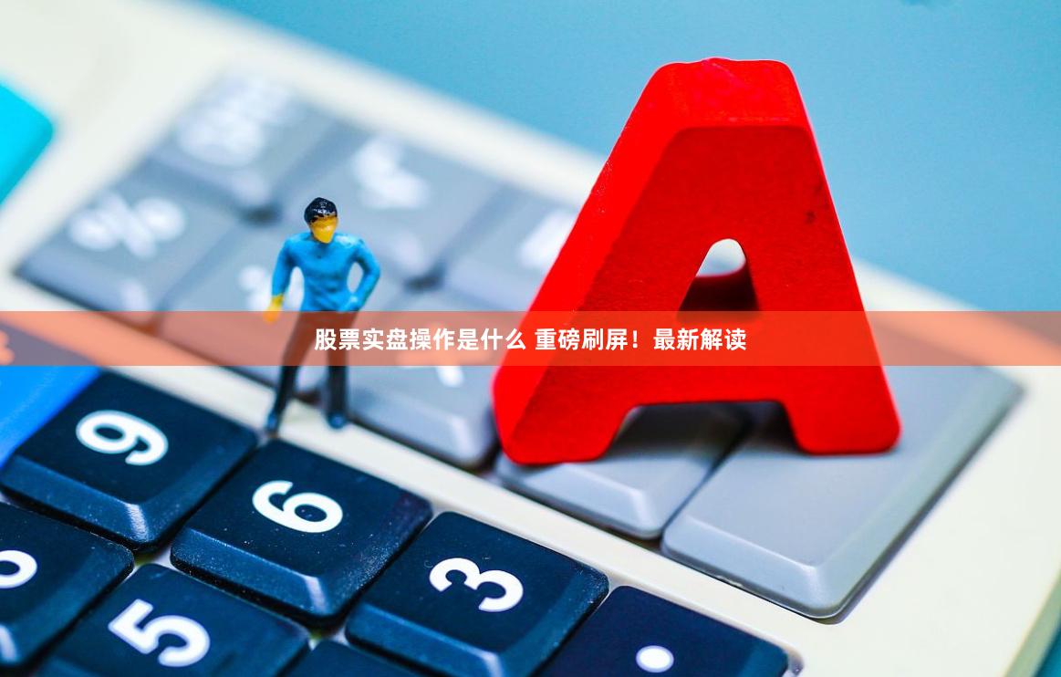 股票实盘操作是什么 重磅刷屏！最新解读