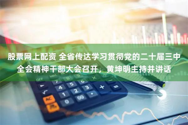 股票网上配资 全省传达学习贯彻党的二十届三中全会精神干部大会召开，黄坤明主持并讲话