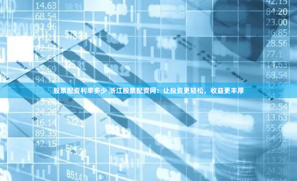 股票配资利率多少 浙江股票配资网：让投资更轻松，收益更丰厚