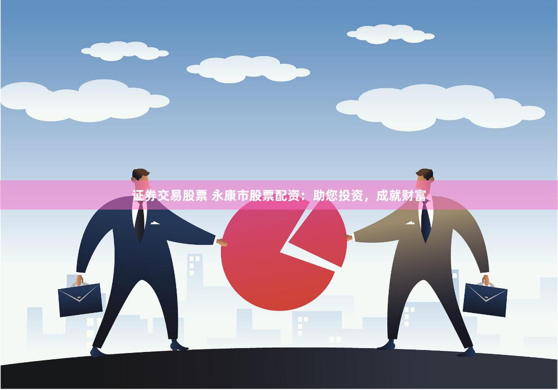 证券交易股票 永康市股票配资：助您投资，成就财富