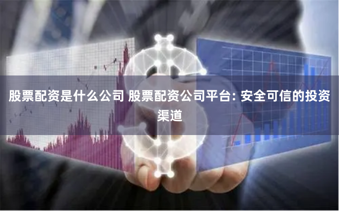 股票配资是什么公司 股票配资公司平台: 安全可信的投资渠道