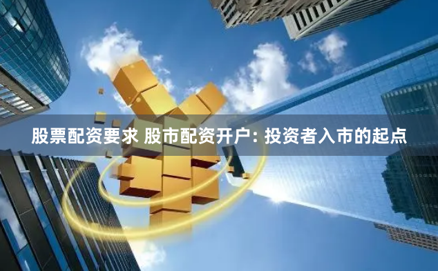 股票配资要求 股市配资开户: 投资者入市的起点