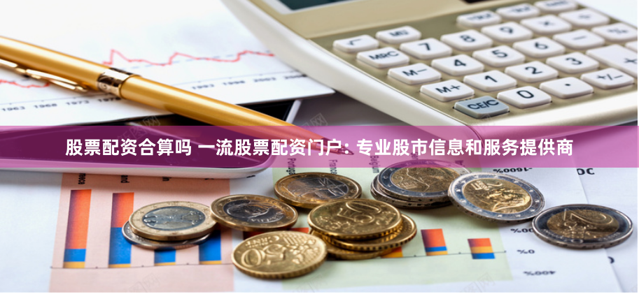 股票配资合算吗 一流股票配资门户: 专业股市信息和服务提供商