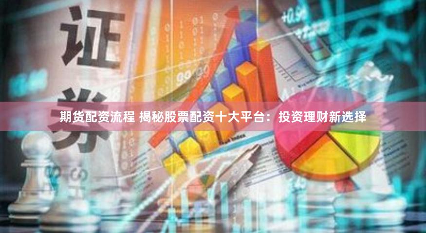 期货配资流程 揭秘股票配资十大平台：投资理财新选择