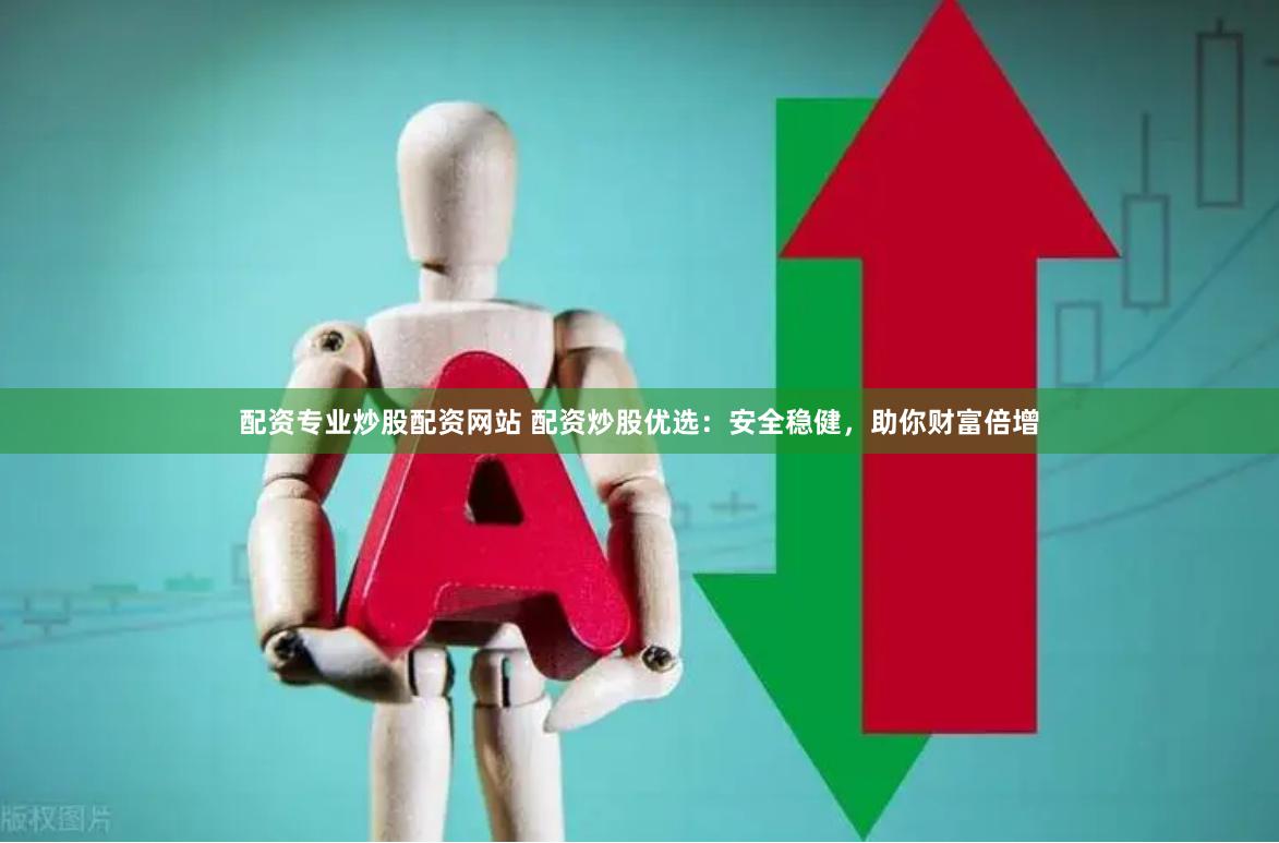 配资专业炒股配资网站 配资炒股优选：安全稳健，助你财富倍增