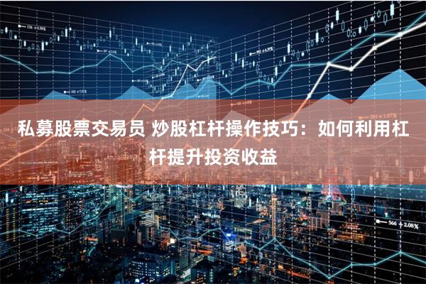 私募股票交易员 炒股杠杆操作技巧：如何利用杠杆提升投资收益