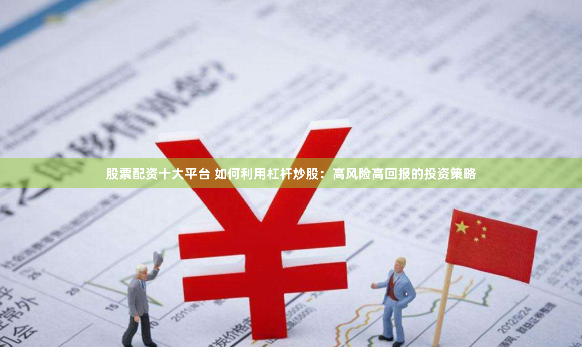 股票配资十大平台 如何利用杠杆炒股：高风险高回报的投资策略