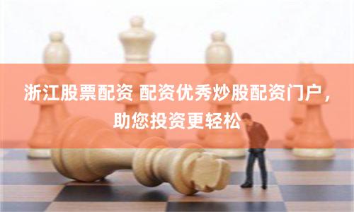 浙江股票配资 配资优秀炒股配资门户，助您投资更轻松