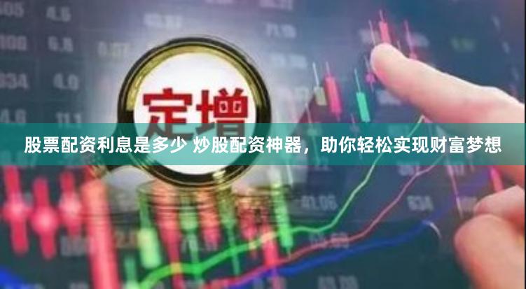 股票配资利息是多少 炒股配资神器，助你轻松实现财富梦想