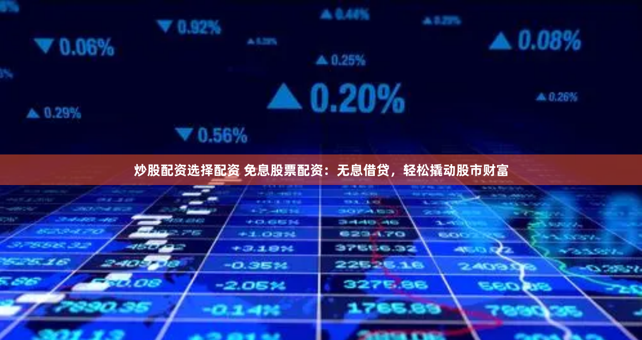 炒股配资选择配资 免息股票配资：无息借贷，轻松撬动股市财富