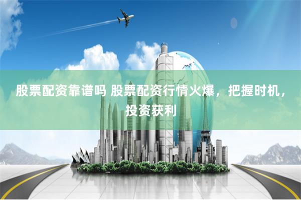 股票配资靠谱吗 股票配资行情火爆，把握时机，投资获利