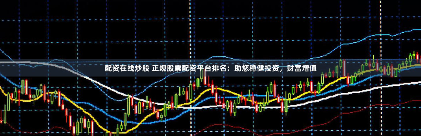 配资在线炒股 正规股票配资平台排名：助您稳健投资，财富增值
