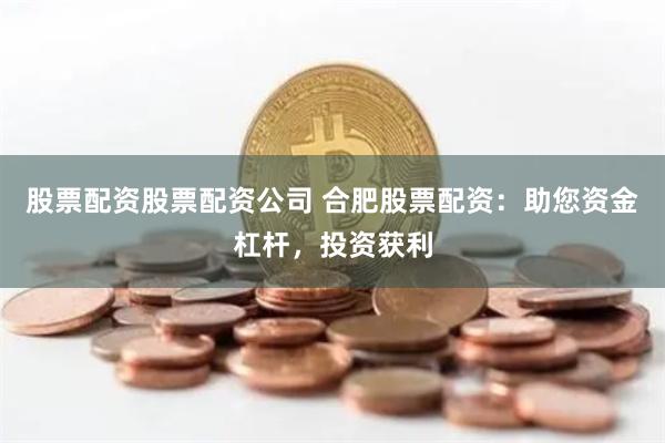 股票配资股票配资公司 合肥股票配资：助您资金杠杆，投资获利