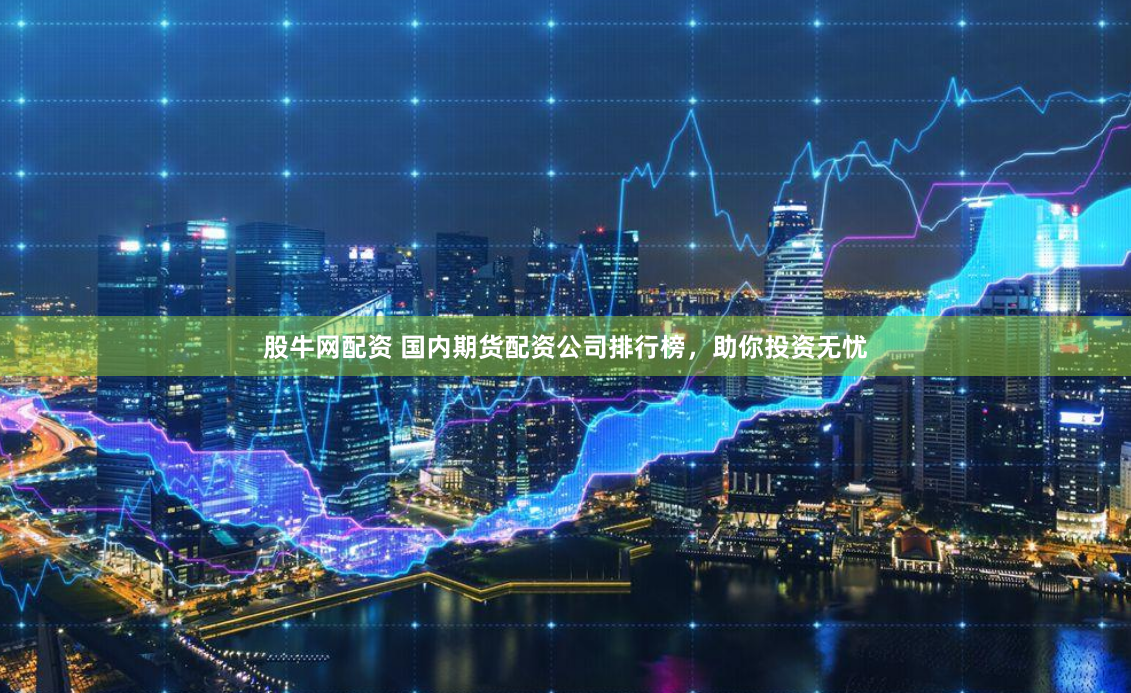 股牛网配资 国内期货配资公司排行榜，助你投资无忧