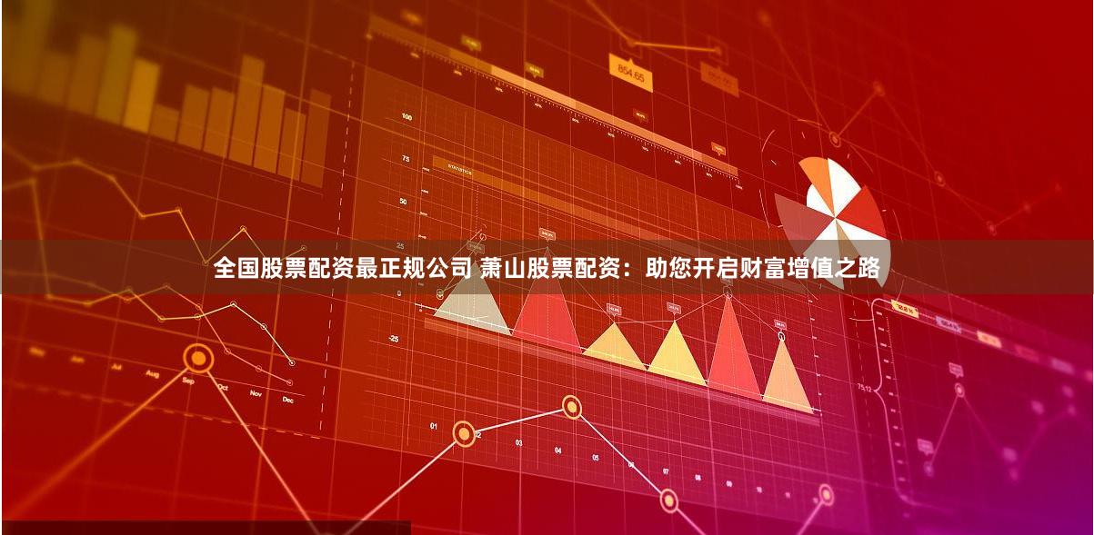 全国股票配资最正规公司 萧山股票配资：助您开启财富增值之路
