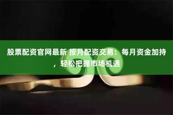 股票配资官网最新 按月配资交易：每月资金加持，轻松把握市场机遇