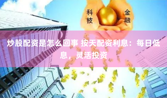 炒股配资是怎么回事 按天配资利息：每日低息，灵活投资