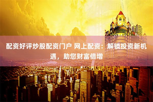 配资好评炒股配资门户 网上配资：解锁投资新机遇，助您财富倍增
