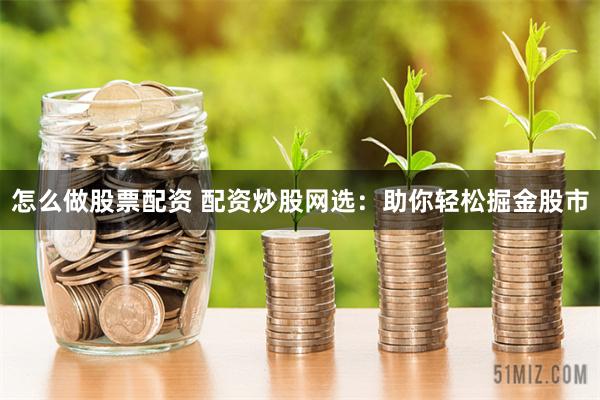 怎么做股票配资 配资炒股网选：助你轻松掘金股市