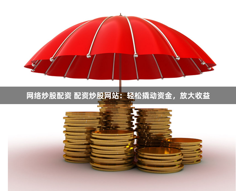 网络炒股配资 配资炒股网站：轻松撬动资金，放大收益