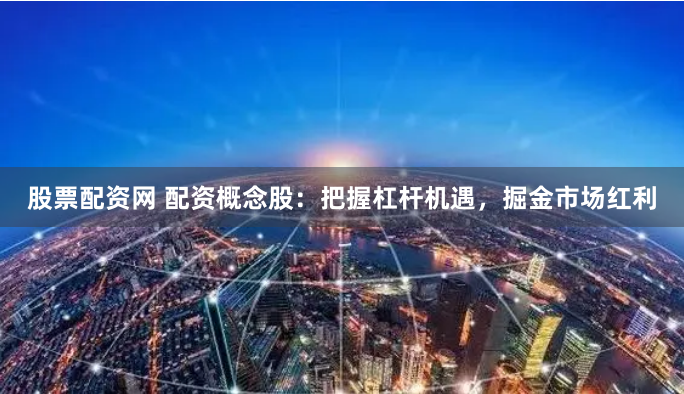 股票配资网 配资概念股：把握杠杆机遇，掘金市场红利