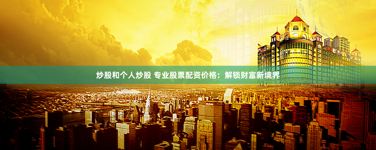 炒股和个人炒股 专业股票配资价格：解锁财富新境界
