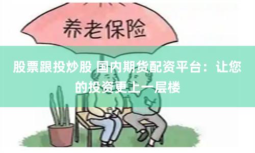 股票跟投炒股 国内期货配资平台：让您的投资更上一层楼