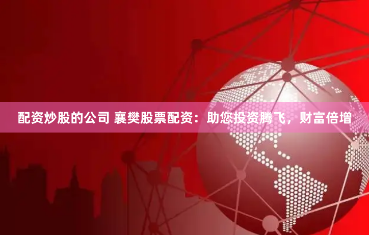 配资炒股的公司 襄樊股票配资：助您投资腾飞，财富倍增