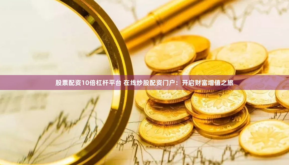股票配资10倍杠杆平台 在线炒股配资门户：开启财富增值之旅