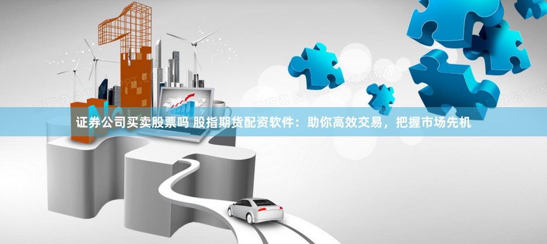 证券公司买卖股票吗 股指期货配资软件：助你高效交易，把握市场先机