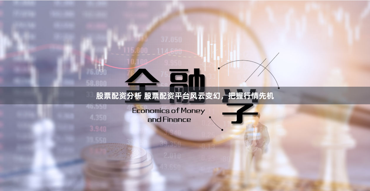 股票配资分析 股票配资平台风云变幻，把握行情先机