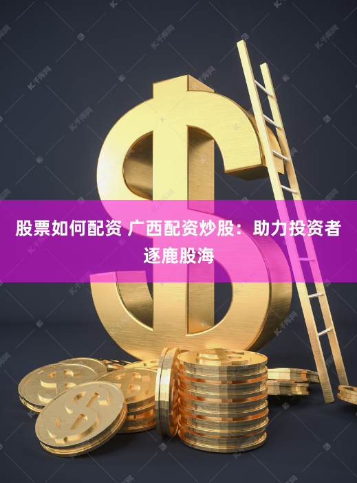 股票如何配资 广西配资炒股：助力投资者逐鹿股海
