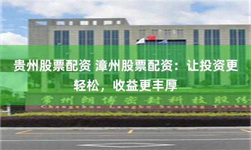贵州股票配资 漳州股票配资：让投资更轻松，收益更丰厚