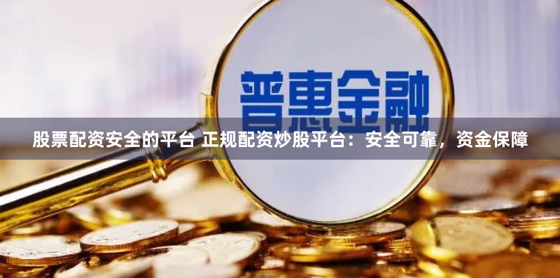 股票配资安全的平台 正规配资炒股平台：安全可靠，资金保障