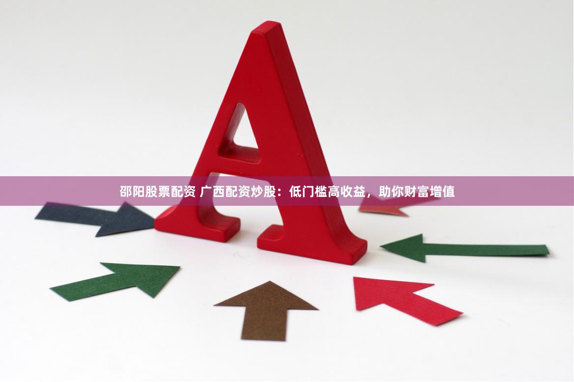 邵阳股票配资 广西配资炒股：低门槛高收益，助你财富增值